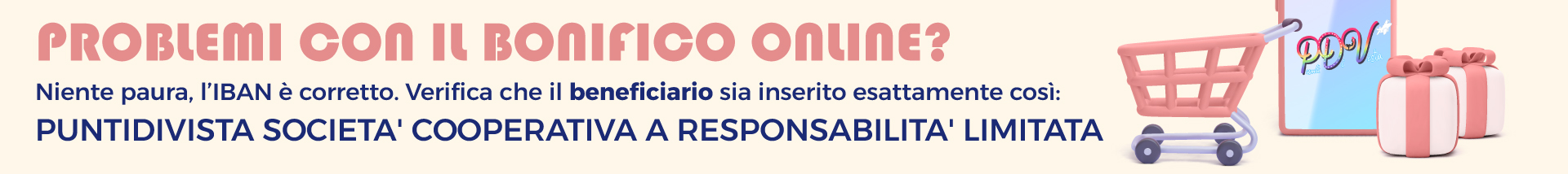 Problemi con il bonifico online? Niente paura, l’IBAN è corretto. Verifica che il beneficiario sia inserito esattamente così: puntidivista societa' cooperativa a responsabilita' limitata